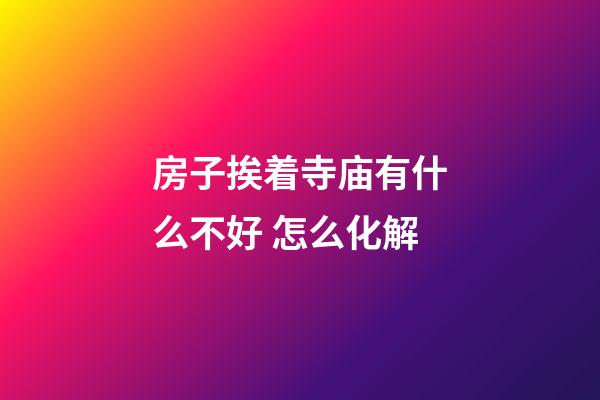 房子挨着寺庙有什么不好 怎么化解